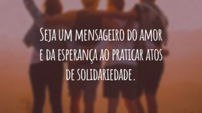 Seja um mensageiro do amor e da esperança ao praticar atos de solidariedade.