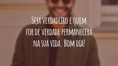 Seja verdadeiro e quem for de verdade permanecerá na sua vida. Bom dia!