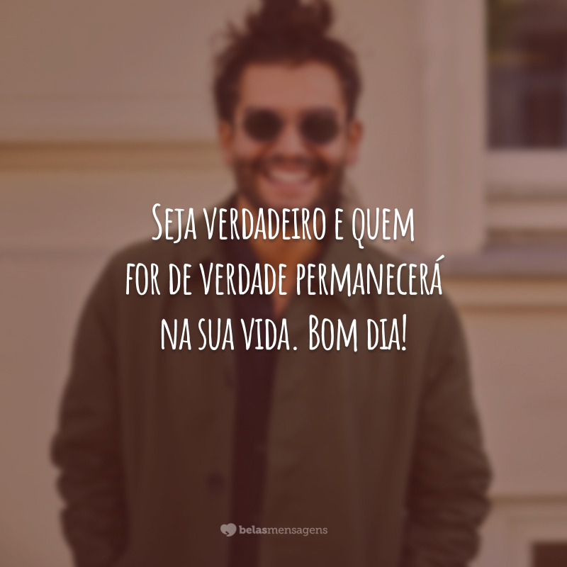 Seja verdadeiro e quem for de verdade permanecerá na sua vida. Bom dia!