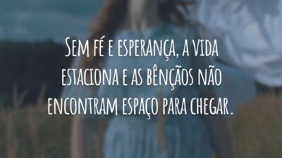 Sem fé e esperança, a vida estaciona e as bênçãos não encontram espaço para chegar.