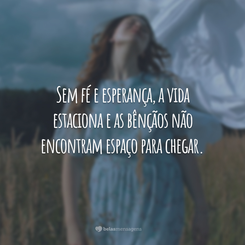 Sem fé e esperança, a vida estaciona e as bênçãos não encontram espaço para chegar.