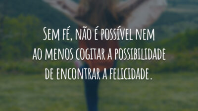 Sem fé, não é possível nem ao menos cogitar a possibilidade de encontrar a felicidade.