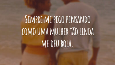 Sempre me pego pensando como uma mulher tão linda me deu bola.