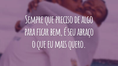 Sempre que preciso de algo para ficar bem, é seu abraço o que eu mais quero.