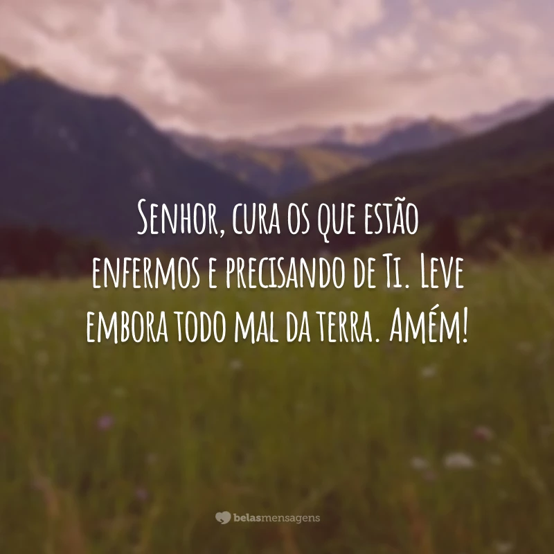 Senhor, cura os que estão enfermos e precisando de Ti. Leve embora todo mal da terra. Amém!