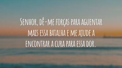 Senhor, dê-me forças para aguentar mais essa batalha e me ajude a encontrar a cura para essa dor.