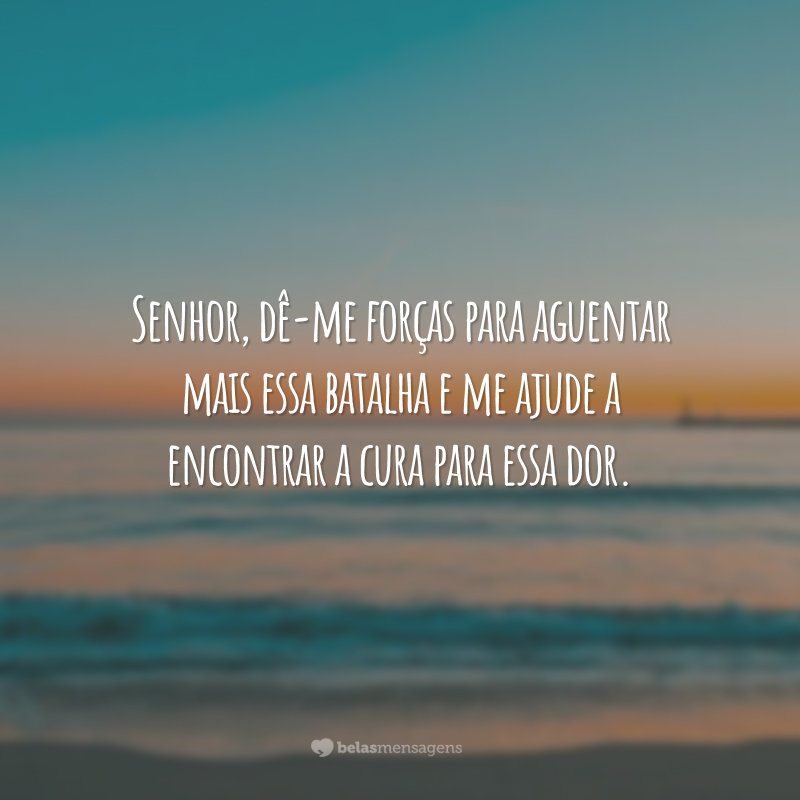 Senhor, dê-me forças para aguentar mais essa batalha e me ajude a encontrar a cura para essa dor.