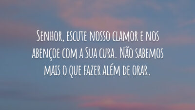 Senhor, escute nosso clamor e nos abençoe com a Sua cura. Não sabemos mais o que fazer além de orar.