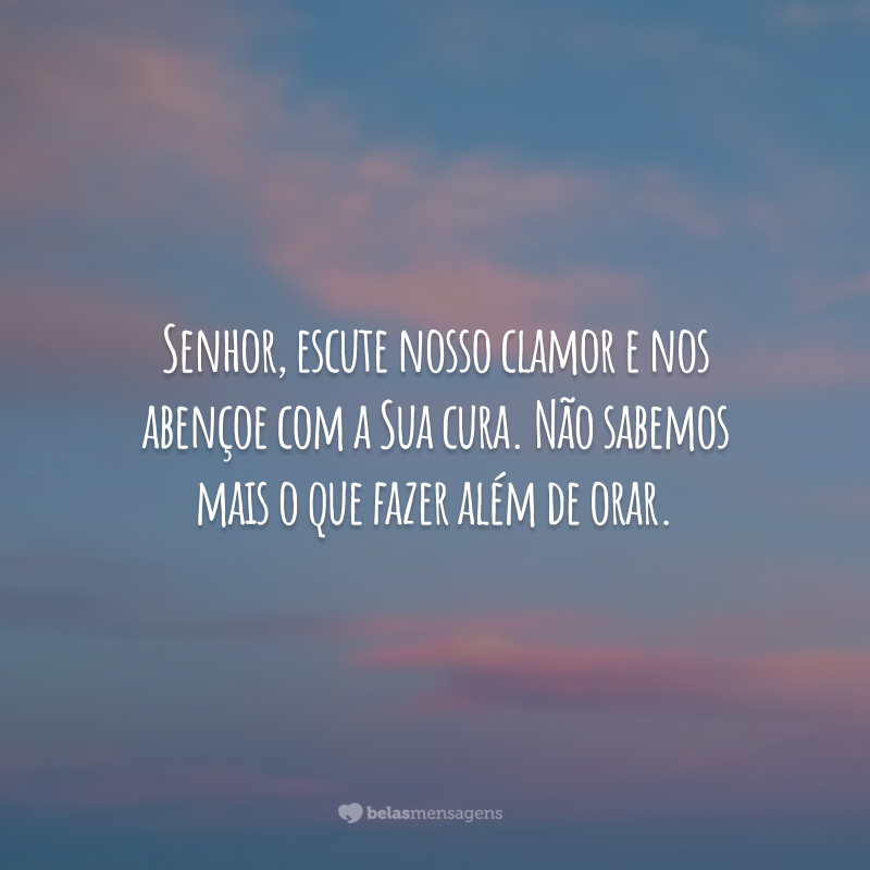 Senhor, escute nosso clamor e nos abençoe com a Sua cura. Não sabemos mais o que fazer além de orar.