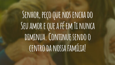 Senhor, peço que nos encha do Seu amor e que a fé em Ti nunca diminua. Continue sendo o centro da nossa família!