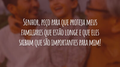 Senhor, peço para que proteja meus familiares que estão longe e que eles saibam que são importantes para mim!