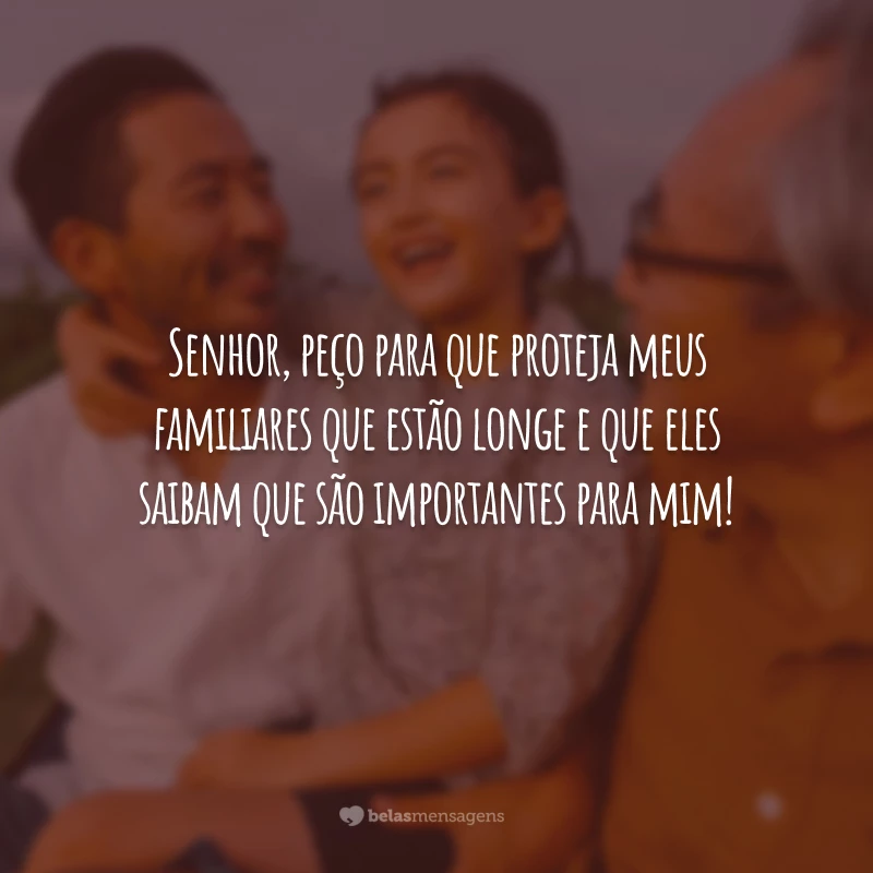 Senhor, peço para que proteja meus familiares que estão longe e que eles saibam que são importantes para mim!