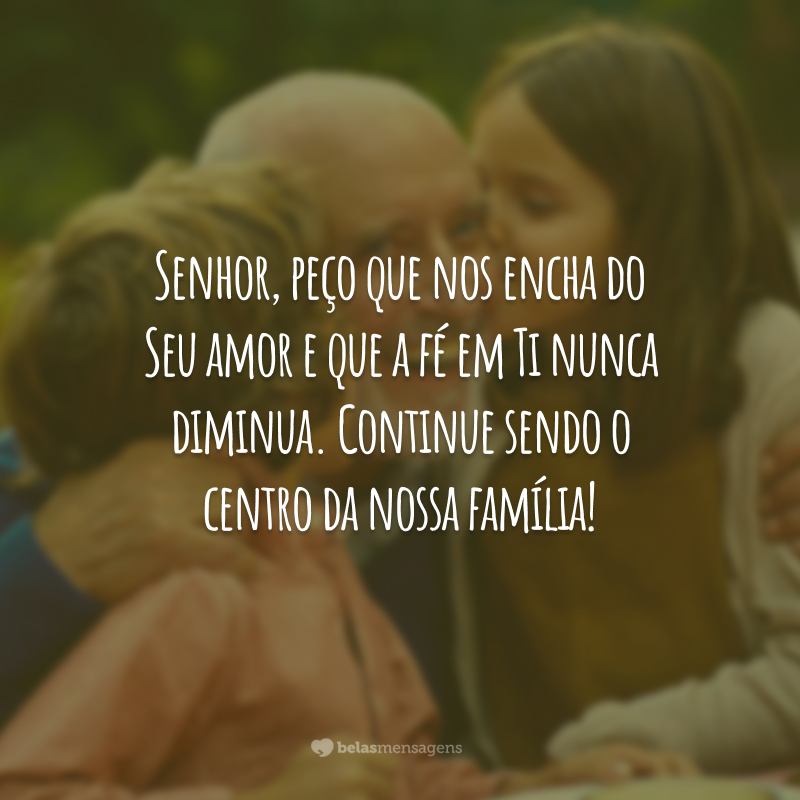 Senhor, peço que nos encha do Seu amor e que a fé em Ti nunca diminua. Continue sendo o centro da nossa família!