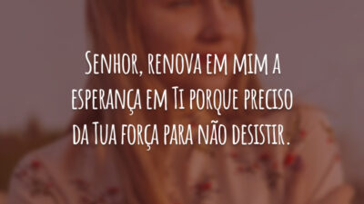 Senhor, renova em mim a esperança em Ti porque preciso da Tua força para não desistir.