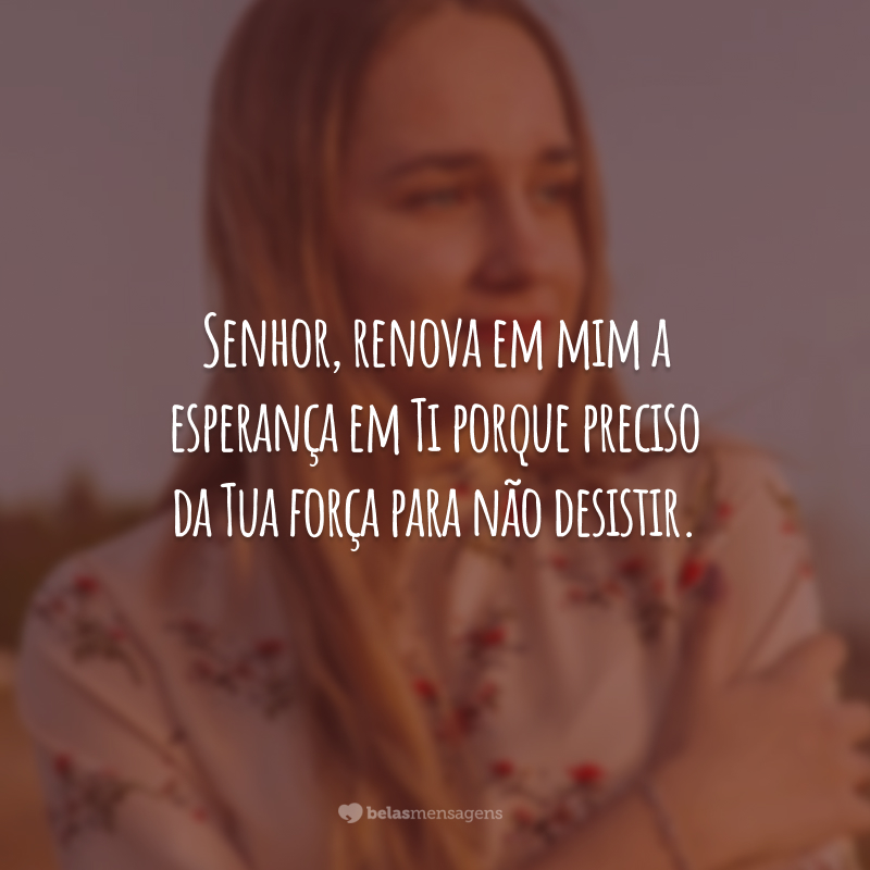 Senhor, renova em mim a esperança em Ti porque preciso da Tua força para não desistir.