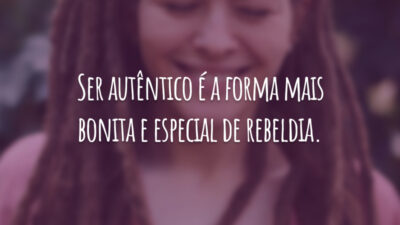 Ser autêntico é a forma mais bonita e especial de rebeldia.