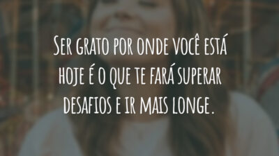 Ser grato por onde você está hoje é o que te fará superar desafios e ir mais longe.