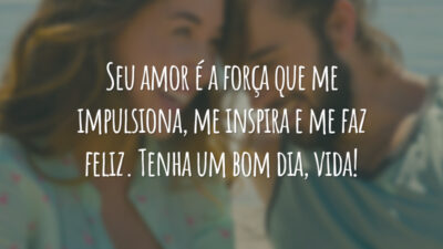 Seu amor é a força que me impulsiona, me inspira e me faz feliz. Tenha um bom dia, vida!