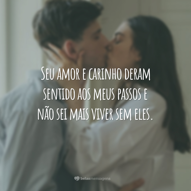 Seu amor e carinho deram sentido aos meus passos e não sei mais viver sem eles.