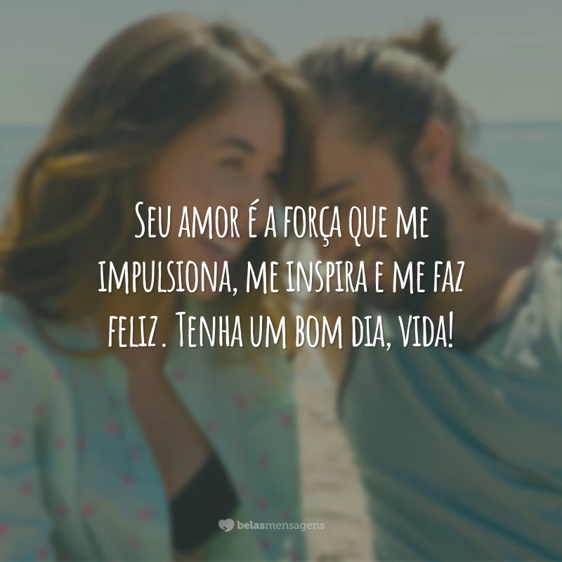 Seu amor é a força que me impulsiona, me inspira e me faz feliz. Tenha um bom dia, vida!