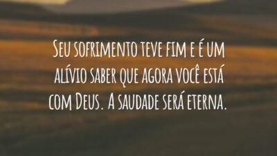 Seu sofrimento teve fim e é um alívio saber que agora você está com Deus. A saudade será eterna.