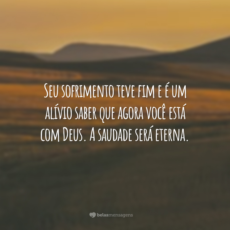 Seu sofrimento teve fim e é um alívio saber que agora você está com Deus. A saudade será eterna.