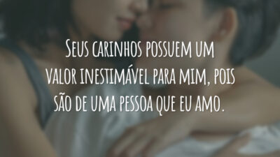 Seus carinhos possuem um valor inestimável para mim, pois são de uma pessoa que eu amo.