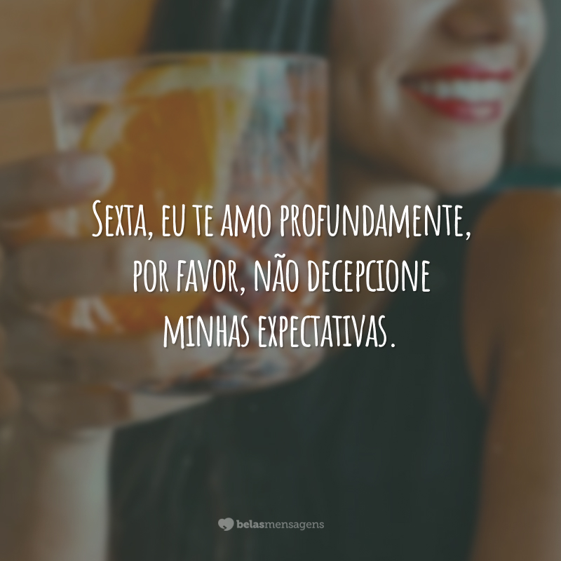 Sexta, eu te amo profundamente, por favor, não decepcione minhas expectativas.