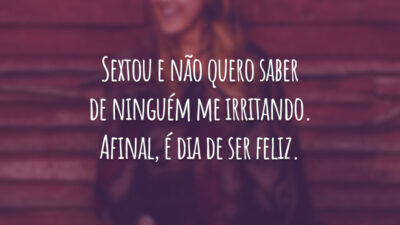 Sextou e não quero saber de ninguém me irritando. Afinal, é dia de ser feliz.