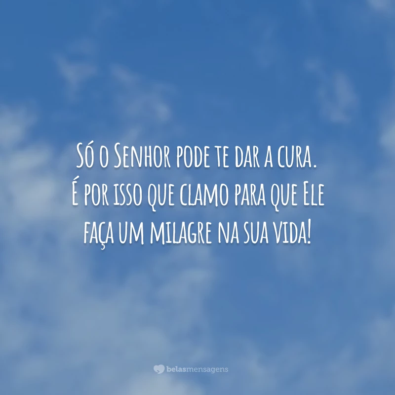 Só o Senhor pode te dar a cura. É por isso que clamo para que Ele faça um milagre na sua vida!