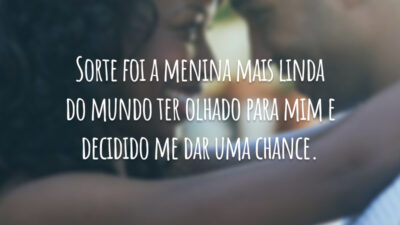 Sorte foi a menina mais linda do mundo ter olhado para mim e decidido me dar uma chance.