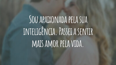 Sou apaixonada pela sua inteligência. Passei a sentir mais amor pela vida.
