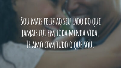 Sou mais feliz ao seu lado do que jamais fui em toda minha vida. Te amo com tudo o que sou.