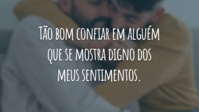 Tão bom confiar em alguém que se mostra digno dos meus sentimentos.