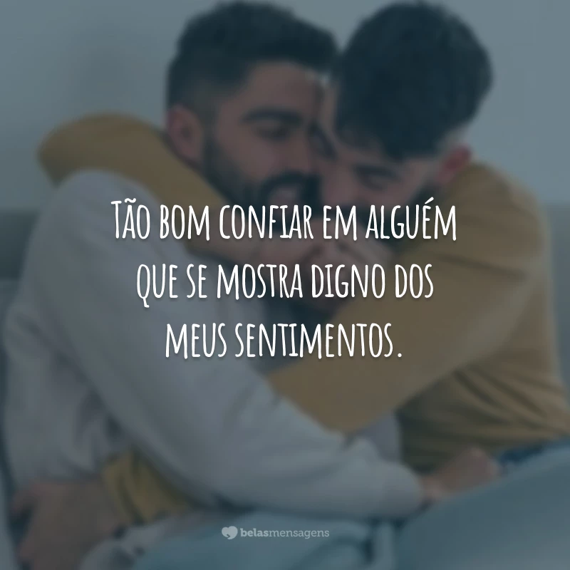 Tão bom confiar em alguém que se mostra digno dos meus sentimentos.