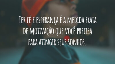 Ter fé e esperança é a medida exata de motivação que você precisa para atingir seus sonhos.