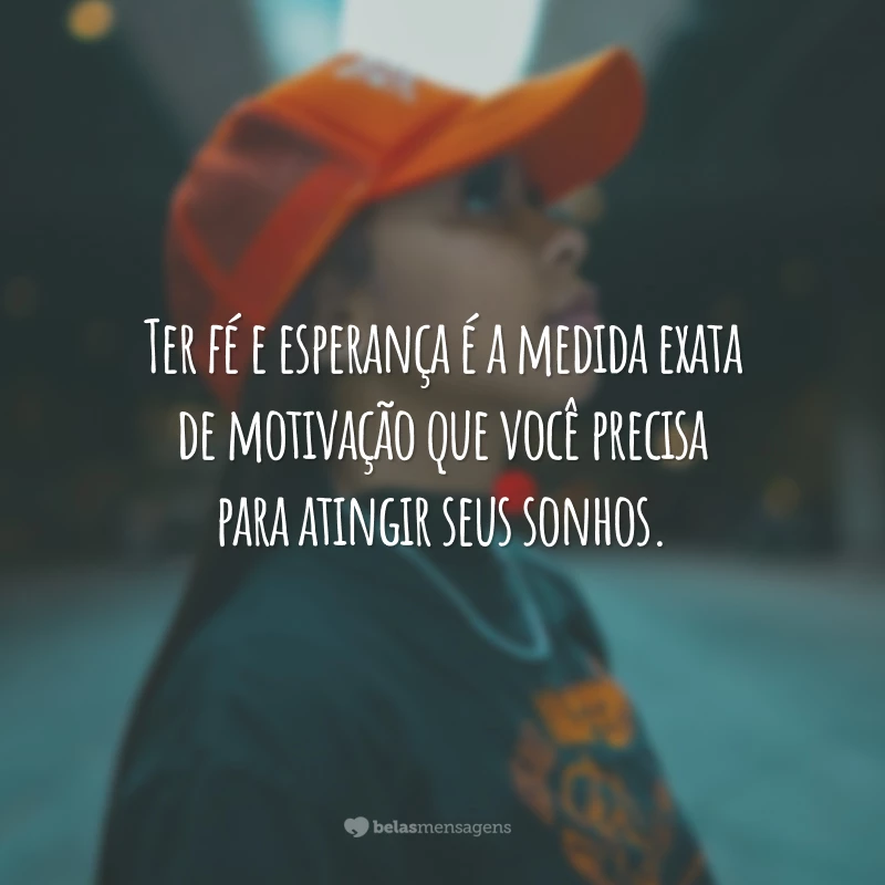 Ter fé e esperança é a medida exata de motivação que você precisa para atingir seus sonhos.