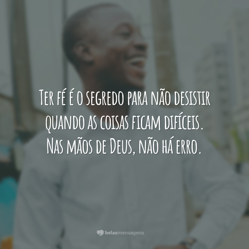 Ter fé é o segredo para não desistir quando as coisas ficam difíceis. Nas mãos de Deus, não há erro.