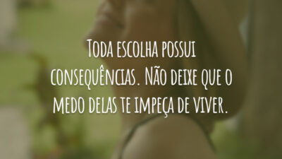 Toda escolha possui consequências. Não deixe que o medo delas te impeça de viver.