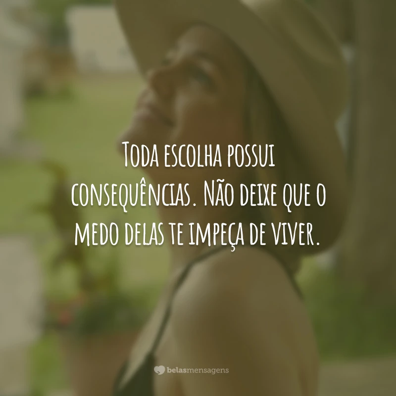 Toda escolha possui consequências. Não deixe que o medo delas te impeça de viver.