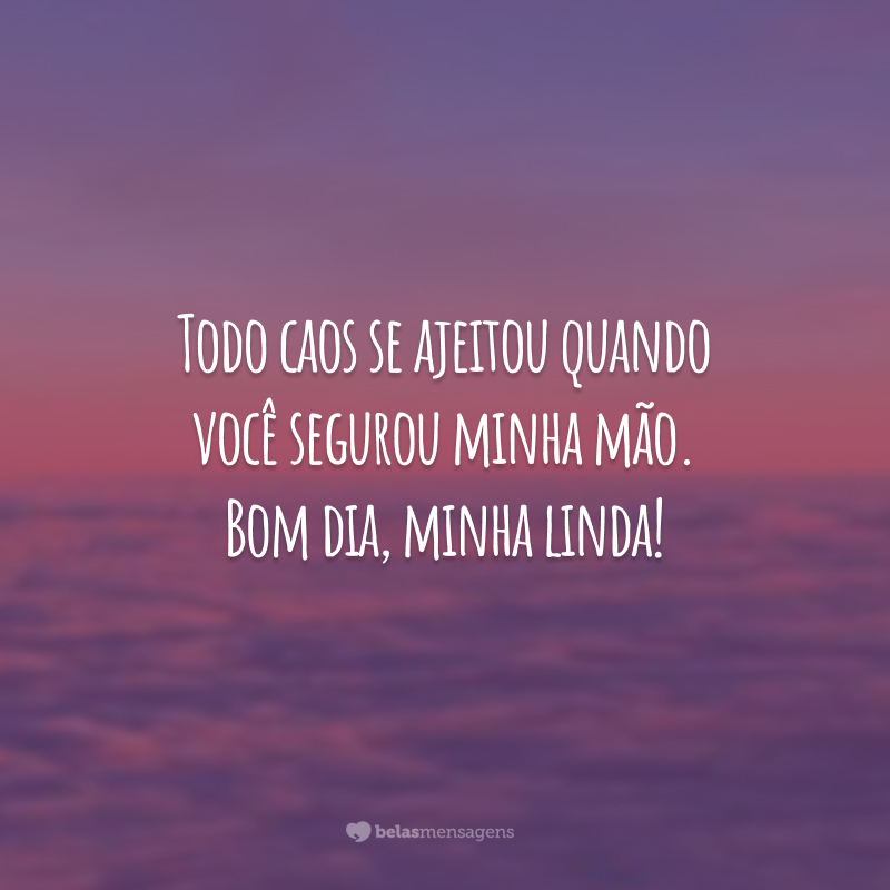 Todo caos se ajeitou quando você segurou minha mão. Bom dia, minha linda!