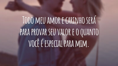 Todo meu amor e carinho será para provar seu valor e o quanto você é especial para mim.