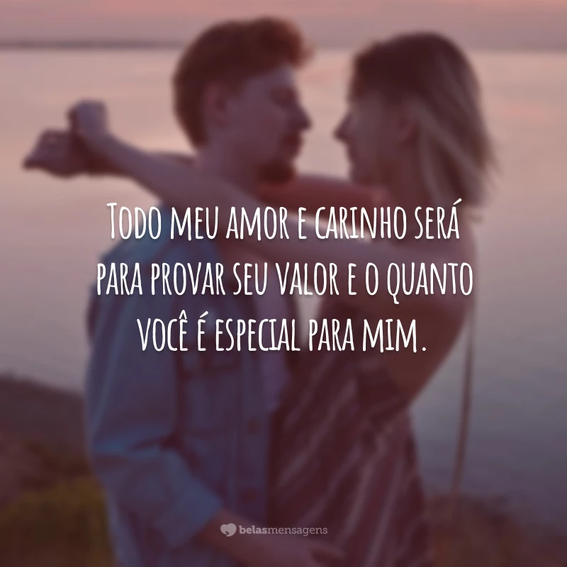 Todo meu amor e carinho será para provar seu valor e o quanto você é especial para mim.