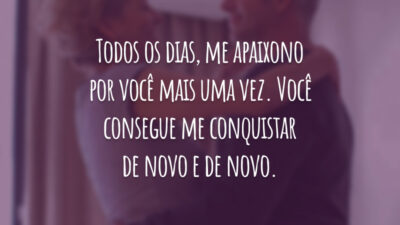 Todos os dias, me apaixono por você mais uma vez. Você consegue me conquistar de novo e de novo.