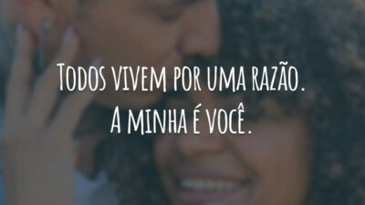 Todos vivem por uma razão. A minha é você.