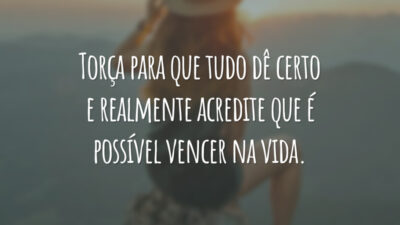 Torça para que tudo dê certo e realmente acredite que é possível vencer na vida.