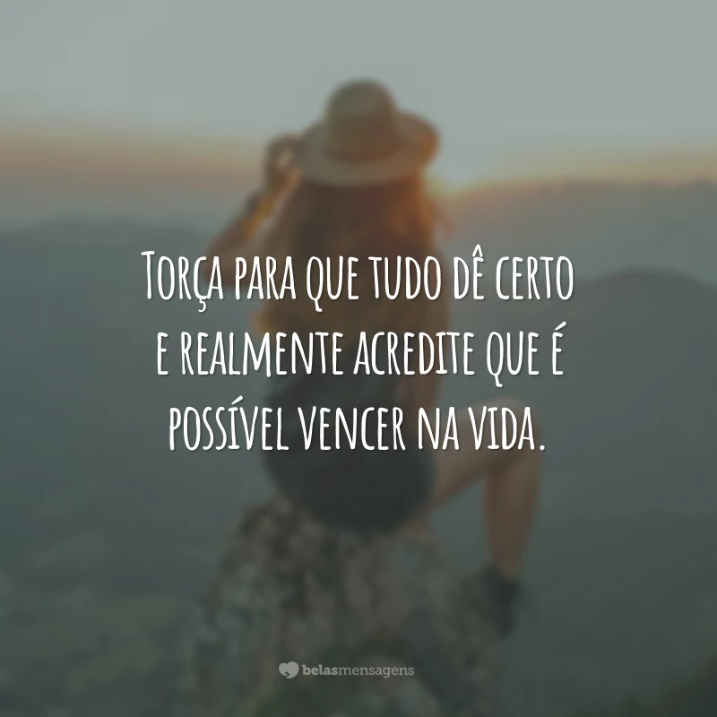 Torça para que tudo dê certo e realmente acredite que é possível vencer na vida.