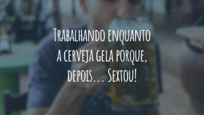 Trabalhando enquanto a cerveja gela porque, depois... Sextou!