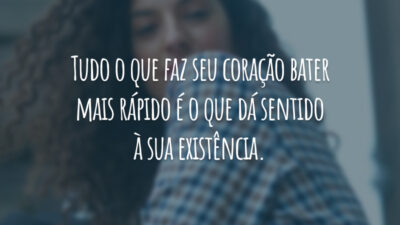 Tudo o que faz seu coração bater mais rápido é o que dá sentido à sua existência.