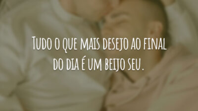 Tudo o que mais desejo ao final do dia é um beijo seu.
